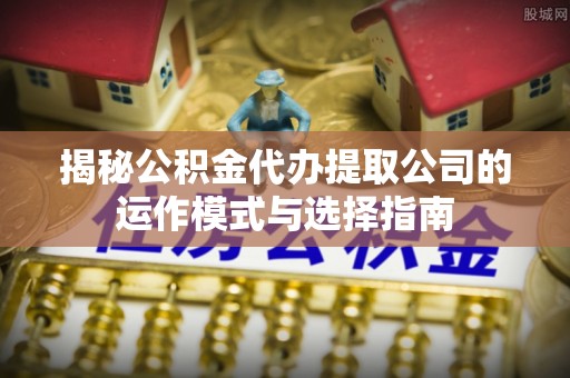 应城揭秘公积金代办提取公司的运作模式与选择指南