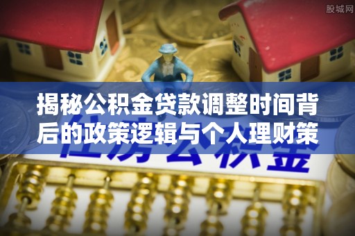 应城揭秘公积金贷款调整时间背后的政策逻辑与个人理财策略