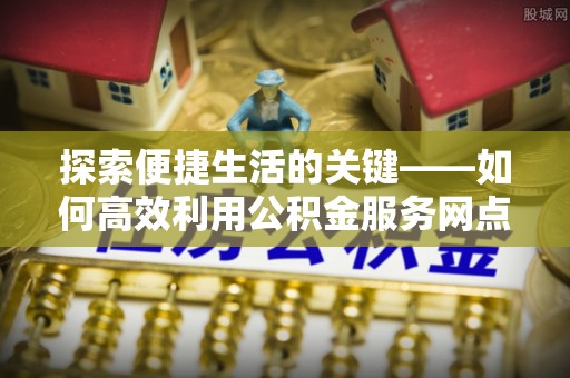 应城探索便捷生活的关键——如何高效利用公积金服务网点查询功能