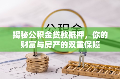 应城揭秘公积金贷款抵押，你的财富与房产的双重保障