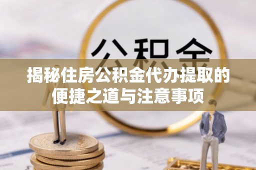 应城揭秘住房公积金代办提取的便捷之道与注意事项