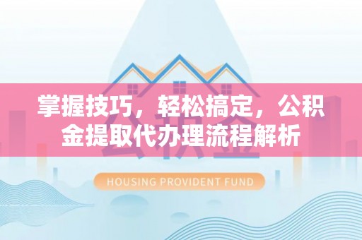 应城掌握技巧，轻松搞定，公积金提取代办理流程解析