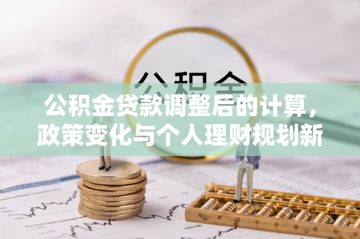 应城公积金贷款调整后的计算，政策变化与个人理财规划新方向