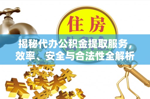应城揭秘代办公积金提取服务，效率、安全与合法性全解析