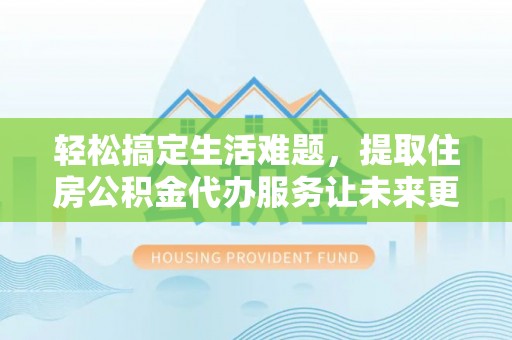 应城轻松搞定生活难题，提取住房公积金代办服务让未来更安心