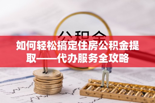 应城如何轻松搞定住房公积金提取——代办服务全攻略