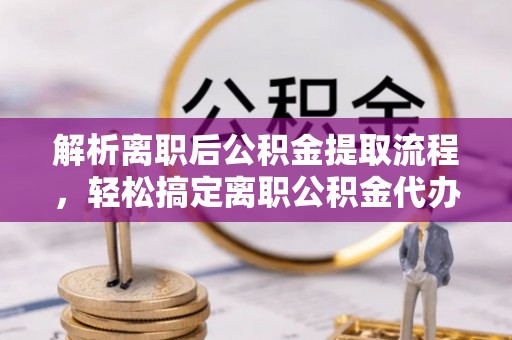 应城解析离职后公积金提取流程，轻松搞定离职公积金代办提取手续