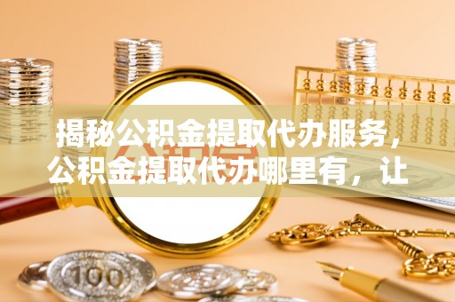 应城揭秘公积金提取代办服务，公积金提取代办哪里有，让你省时省心的解决方案
