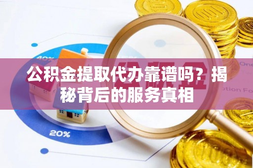 应城公积金提取代办靠谱吗？揭秘背后的服务真相
