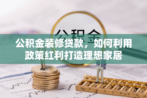 应城公积金装修贷款，如何利用政策红利打造理想家居
