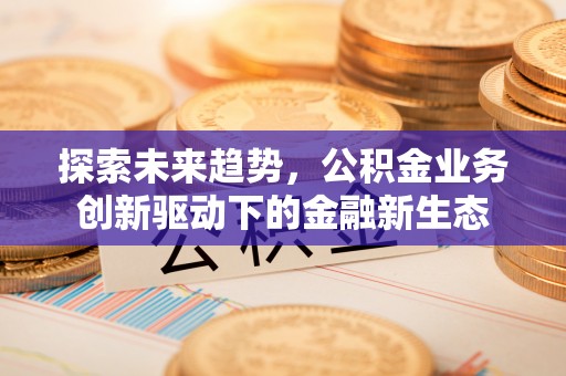 应城探索未来趋势，公积金业务创新驱动下的金融新生态