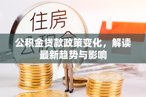 应城公积金贷款政策变化，解读最新趋势与影响