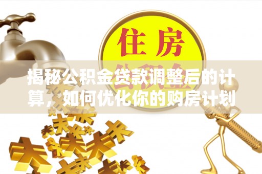应城揭秘公积金贷款调整后的计算，如何优化你的购房计划
