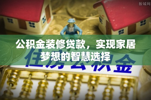 应城公积金装修贷款，实现家居梦想的智慧选择