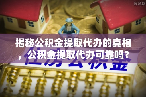 应城揭秘公积金提取代办的真相，公积金提取代办可靠吗？