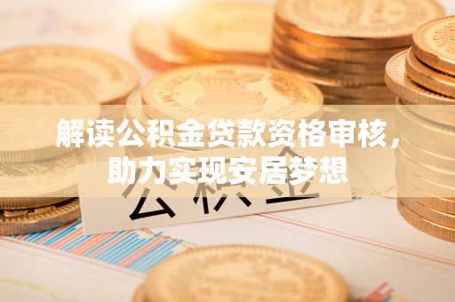 应城解读公积金贷款资格审核，助力实现安居梦想