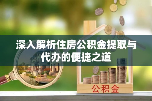 应城深入解析住房公积金提取与代办的便捷之道