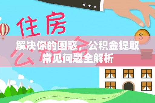 应城解决你的困惑，公积金提取常见问题全解析