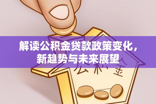 应城解读公积金贷款政策变化，新趋势与未来展望