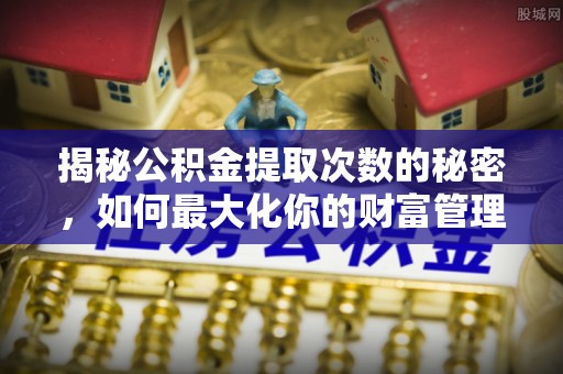 应城揭秘公积金提取次数的秘密，如何最大化你的财富管理