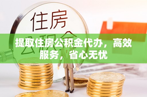 应城提取住房公积金代办，高效服务，省心无忧