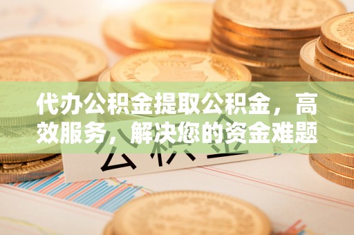 应城代办公积金提取公积金，高效服务，解决您的资金难题