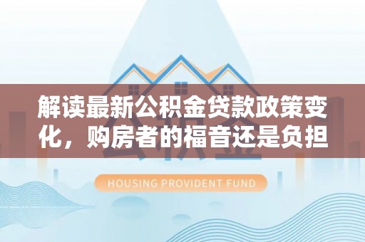 应城解读最新公积金贷款政策变化，购房者的福音还是负担？