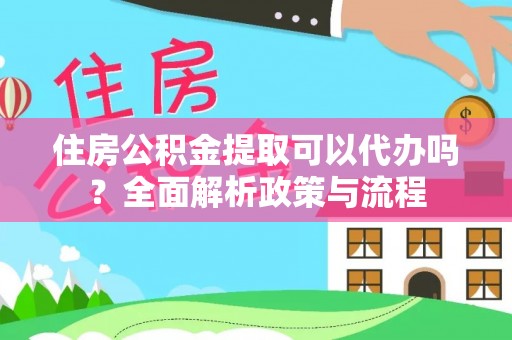 应城住房公积金提取可以代办吗？全面解析政策与流程