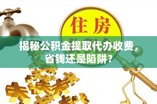 应城揭秘公积金提取代办收费，省钱还是陷阱？