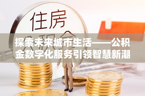 应城探索未来城市生活——公积金数字化服务引领智慧新潮流