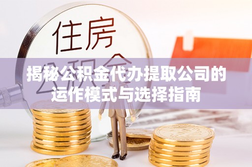 应城揭秘公积金代办提取公司的运作模式与选择指南