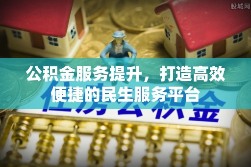 应城公积金服务提升，打造高效便捷的民生服务平台