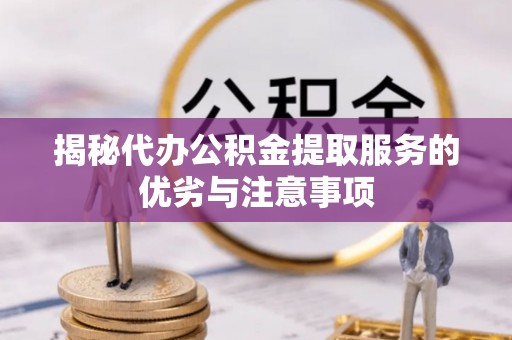应城揭秘代办公积金提取服务的优劣与注意事项