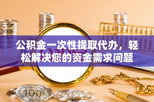 应城公积金一次性提取代办，轻松解决您的资金需求问题