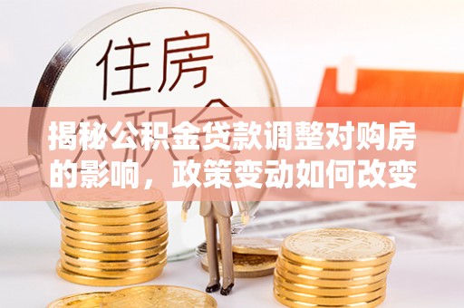 应城揭秘公积金贷款调整对购房的影响，政策变动如何改变你的买房计划