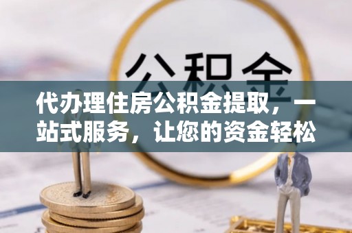 应城代办理住房公积金提取，一站式服务，让您的资金轻松到账
