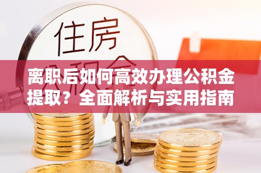 应城离职后如何高效办理公积金提取？全面解析与实用指南