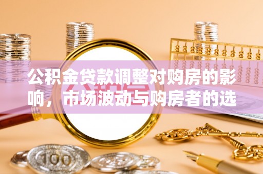 应城公积金贷款调整对购房的影响，市场波动与购房者的选择