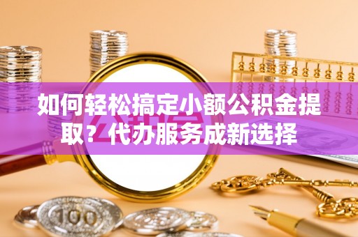 应城如何轻松搞定小额公积金提取？代办服务成新选择