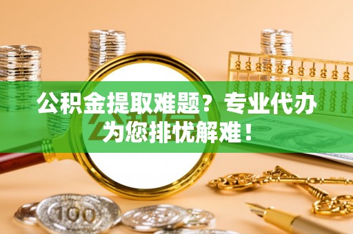 应城公积金提取难题？专业代办为您排忧解难！