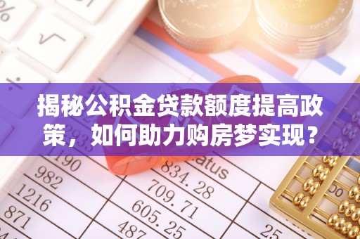 应城揭秘公积金贷款额度提高政策，如何助力购房梦实现？