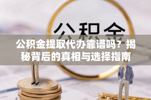 应城公积金提取代办靠谱吗？揭秘背后的真相与选择指南