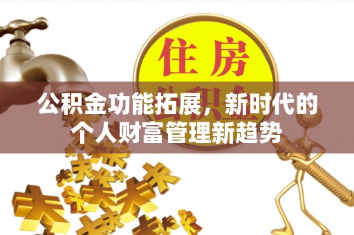 应城公积金功能拓展，新时代的个人财富管理新趋势