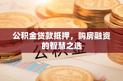 应城公积金贷款抵押，购房融资的智慧之选