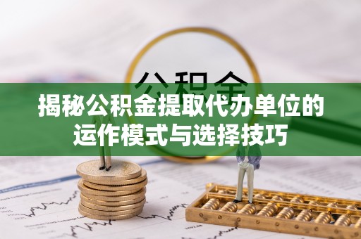 应城揭秘公积金提取代办单位的运作模式与选择技巧