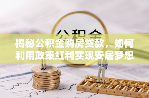 应城揭秘公积金购房贷款，如何利用政策红利实现安居梦想