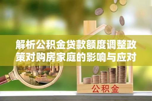 应城解析公积金贷款额度调整政策对购房家庭的影响与应对策略