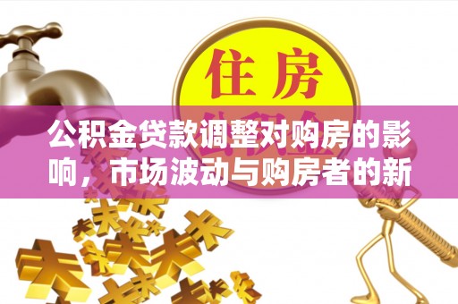 应城公积金贷款调整对购房的影响，市场波动与购房者的新选择