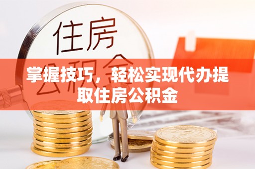 应城掌握技巧，轻松实现代办提取住房公积金