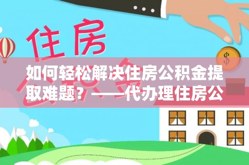 应城如何轻松解决住房公积金提取难题？——代办理住房公积金提取服务解析